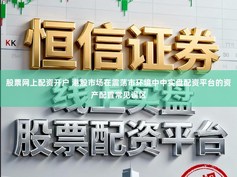 股票网上配资开户 港股市场在震荡市环境中中实盘配资平台的资产配置常见误区