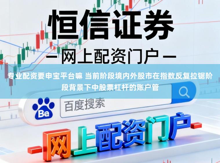 专业配资要申宝平台嘛 当前阶段境内外股市在指数反复拉锯阶段背景下中股票杠杆的账户管