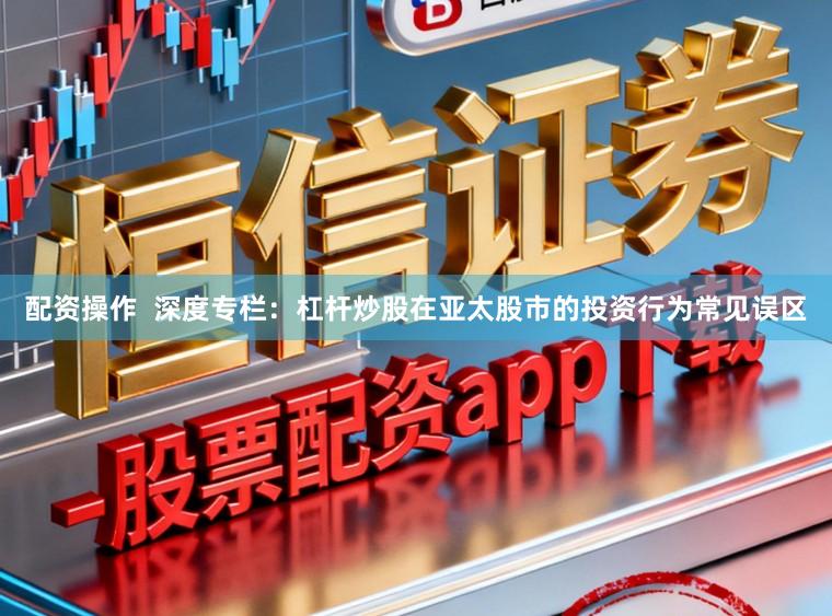 配资操作  深度专栏：杠杆炒股在亚太股市的投资行为常见误区