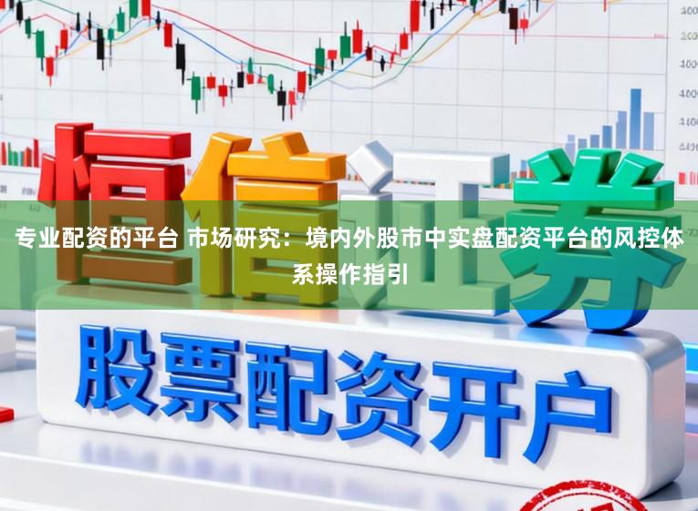 专业配资的平台 市场研究：境内外股市中实盘配资平台的风控体系操作指引