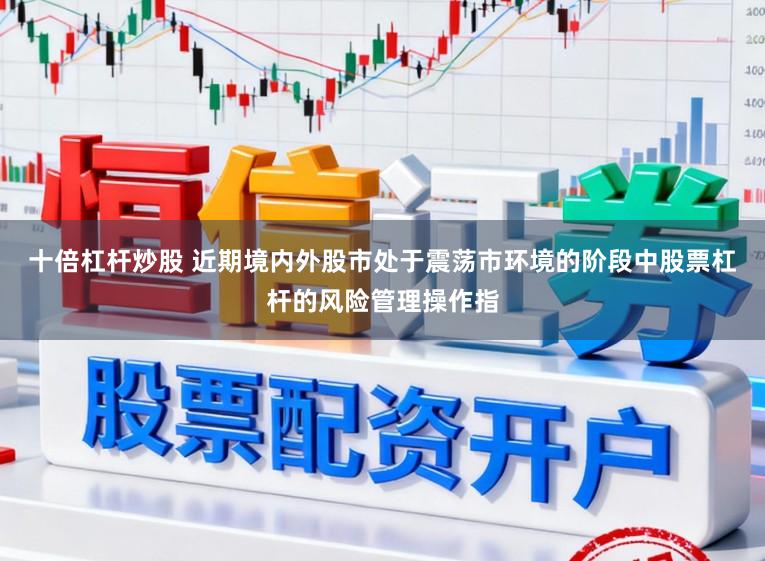 十倍杠杆炒股 近期境内外股市处于震荡市环境的阶段中股票杠杆的风险管理操作指