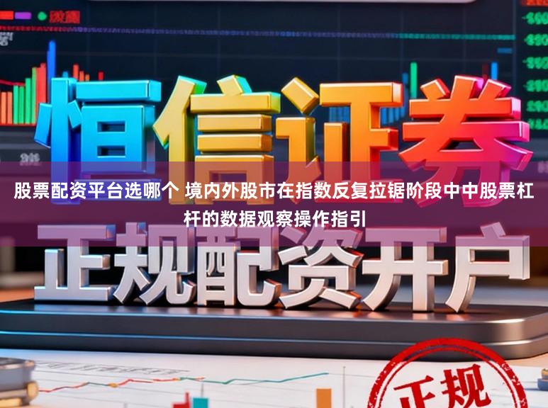 股票配资平台选哪个 境内外股市在指数反复拉锯阶段中中股票杠杆的数据观察操作指引