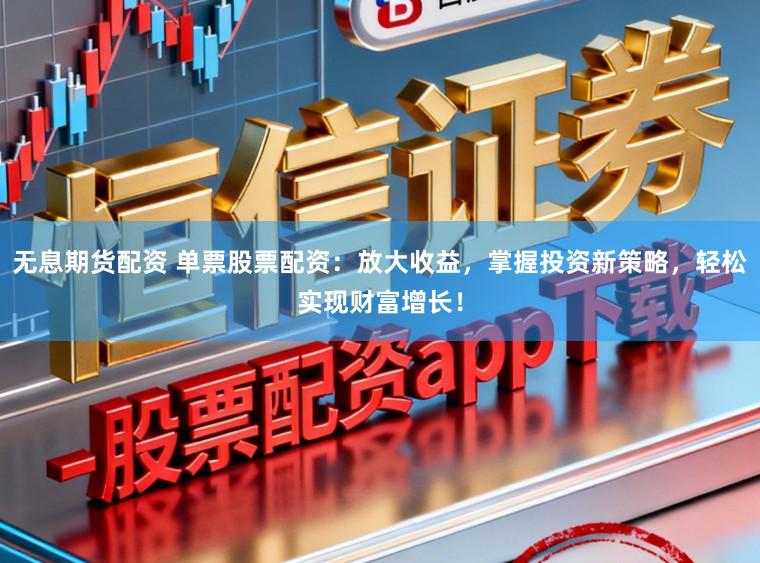 无息期货配资 单票股票配资：放大收益，掌握投资新策略，轻松实现财富增长！