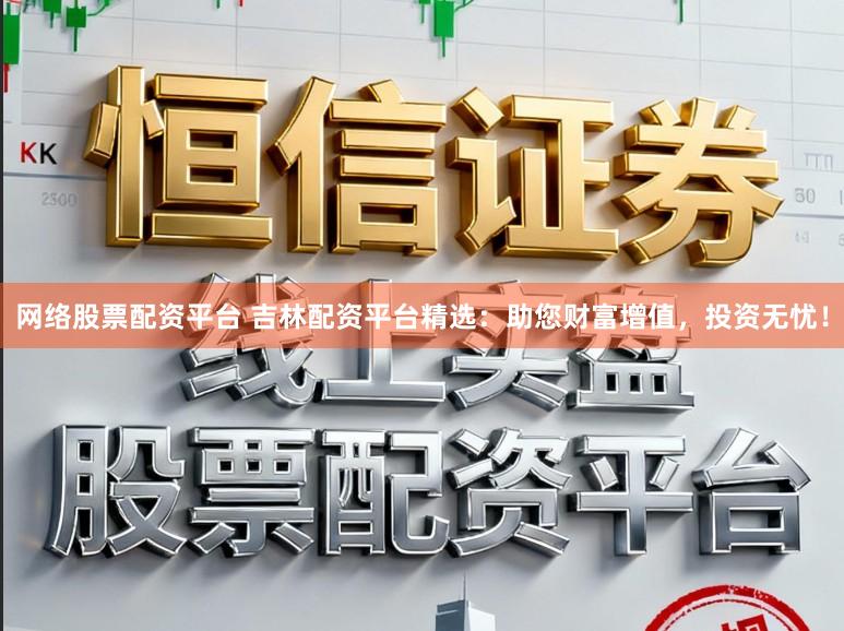 网络股票配资平台 吉林配资平台精选：助您财富增值，投资无忧！