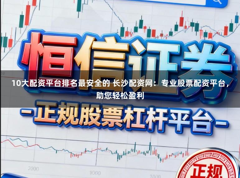 10大配资平台排名最安全的 长沙配资网：专业股票配资平台，助您轻松盈利