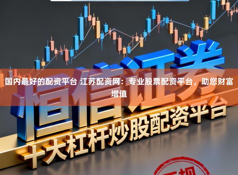 国内最好的配资平台 江苏配资网：专业股票配资平台，助您财富增值