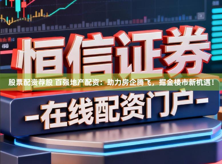股票配资荐股 百强地产配资:助力房企腾飞,掘金楼市新机遇!