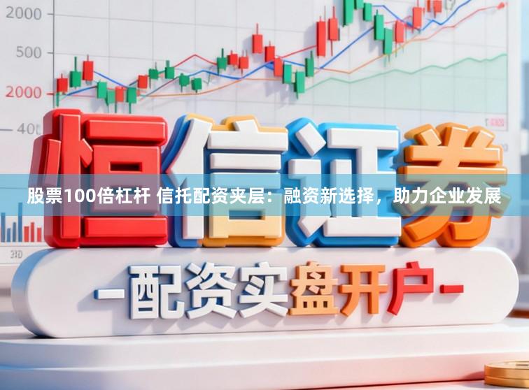 股票100倍杠杆 信托配资夹层：融资新选择，助力企业发展