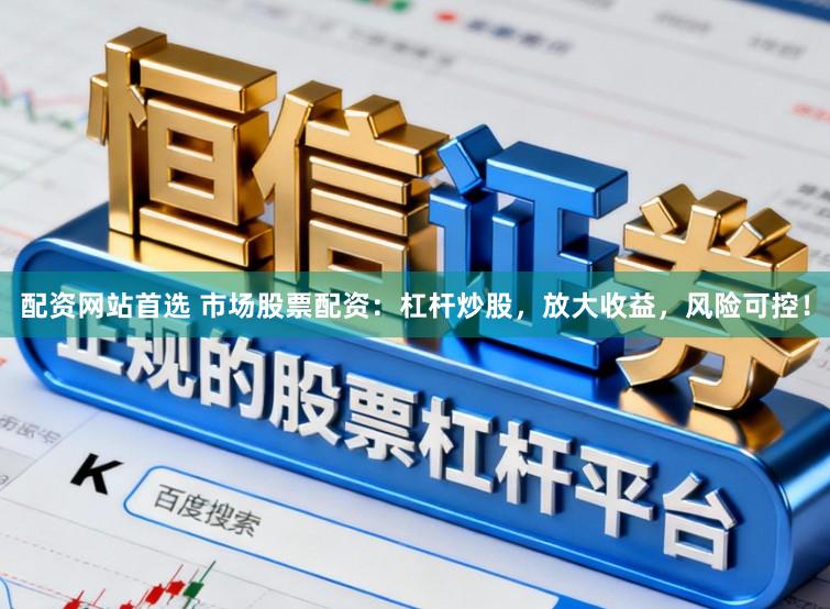 配资网站首选 市场股票配资：杠杆炒股，放大收益，风险可控！