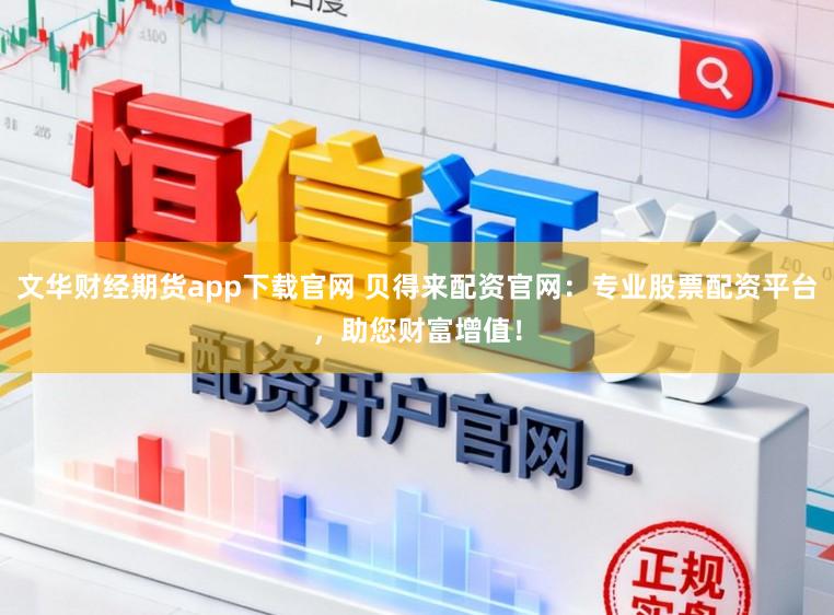 文华财经期货app下载官网 贝得来配资官网：专业股票配资平台，助您财富增值！