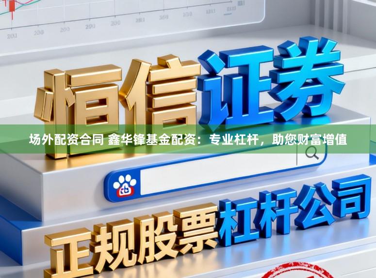 场外配资合同 鑫华锋基金配资：专业杠杆，助您财富增值