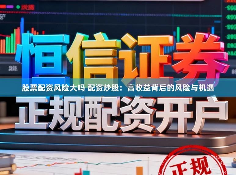 股票配资风险大吗 配资炒股：高收益背后的风险与机遇